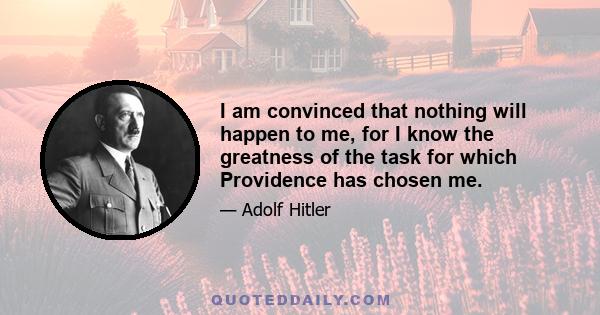 I am convinced that nothing will happen to me, for I know the greatness of the task for which Providence has chosen me.