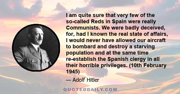 I am quite sure that very few of the so-called Reds in Spain were really Communists. We were badly deceived, for, had I known the real state of affairs, I would never have allowed our aircraft to bombard and destroy a