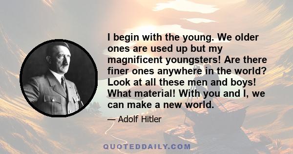 I begin with the young. We older ones are used up but my magnificent youngsters! Are there finer ones anywhere in the world? Look at all these men and boys! What material! With you and I, we can make a new world.