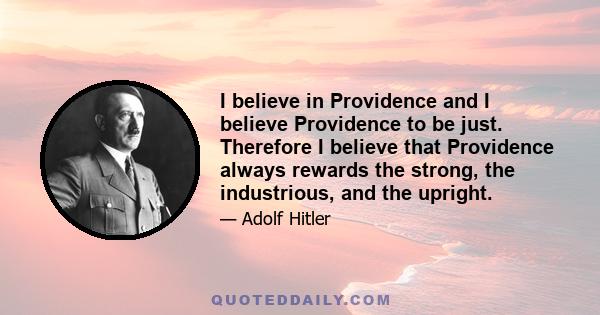 I believe in Providence and I believe Providence to be just. Therefore I believe that Providence always rewards the strong, the industrious, and the upright.