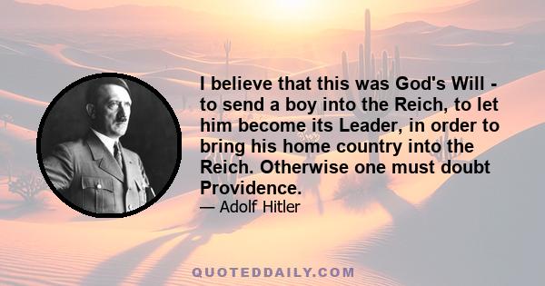 I believe that this was God's Will - to send a boy into the Reich, to let him become its Leader, in order to bring his home country into the Reich. Otherwise one must doubt Providence.