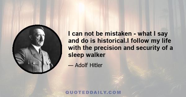 I can not be mistaken - what I say and do is historical.I follow my life with the precision and security of a sleep walker
