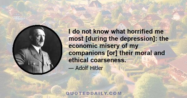 I do not know what horrified me most [during the depression]: the economic misery of my companions [or] their moral and ethical coarseness.