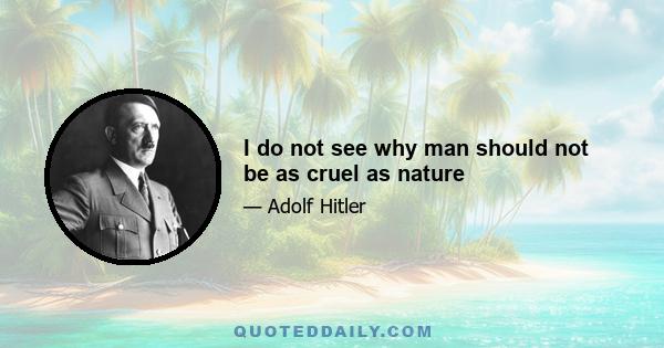 I do not see why man should not be as cruel as nature