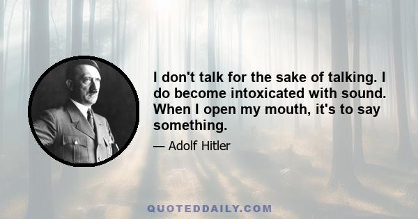 I don't talk for the sake of talking. I do become intoxicated with sound. When I open my mouth, it's to say something.