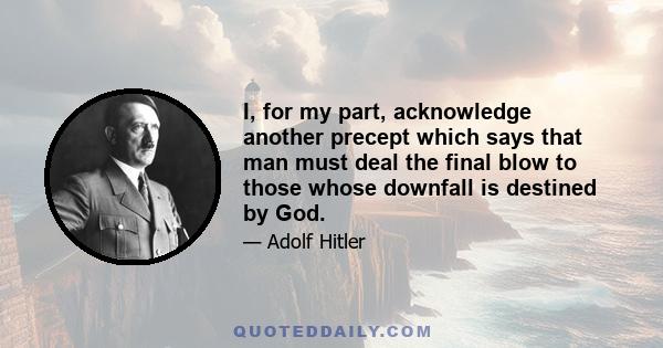 I, for my part, acknowledge another precept which says that man must deal the final blow to those whose downfall is destined by God.