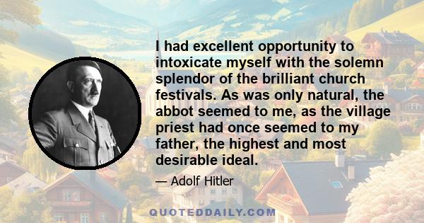 I had excellent opportunity to intoxicate myself with the solemn splendor of the brilliant church festivals. As was only natural, the abbot seemed to me, as the village priest had once seemed to my father, the highest