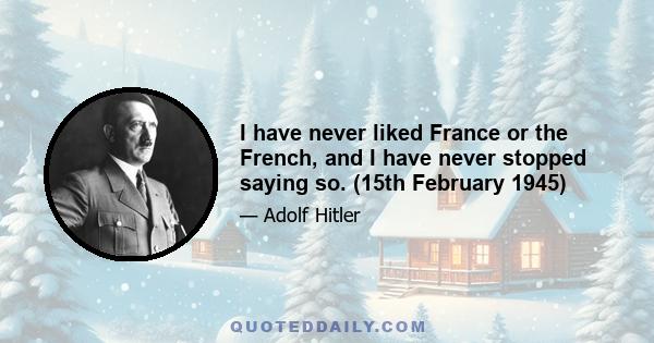 I have never liked France or the French, and I have never stopped saying so. (15th February 1945)