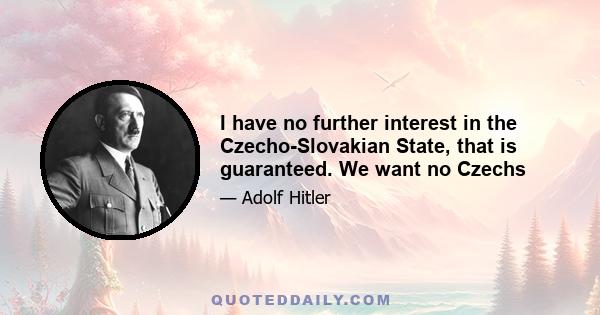 I have no further interest in the Czecho-Slovakian State, that is guaranteed. We want no Czechs