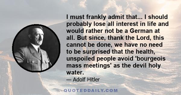 I must frankly admit that... I should probably lose all interest in life and would rather not be a German at all. But since, thank the Lord, this cannot be done, we have no need to be surprised that the health,