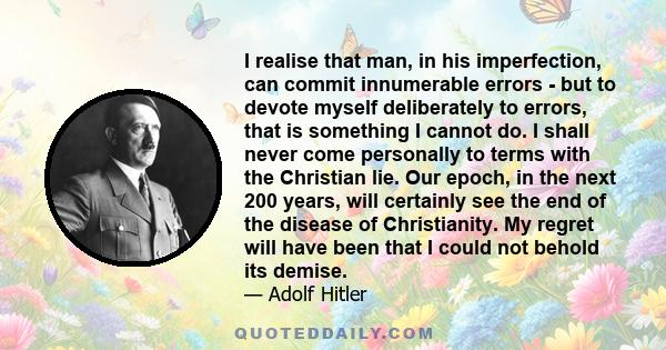 I realise that man, in his imperfection, can commit innumerable errors - but to devote myself deliberately to errors, that is something I cannot do. I shall never come personally to terms with the Christian lie. Our