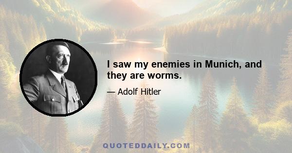 I saw my enemies in Munich, and they are worms.