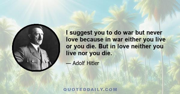 I suggest you to do war but never love because in war either you live or you die. But in love neither you live nor you die.