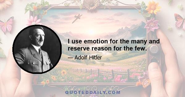 I use emotion for the many and reserve reason for the few.