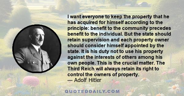 I want everyone to keep the property that he has acquired for himself according to the principle: benefit to the community precedes benefit to the individual. But the state should retain supervision and each property