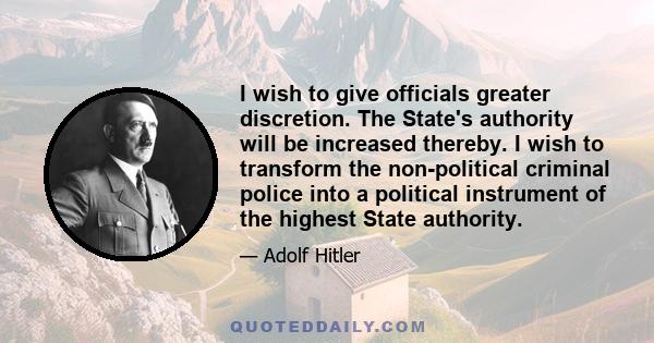 I wish to give officials greater discretion. The State's authority will be increased thereby. I wish to transform the non-political criminal police into a political instrument of the highest State authority.