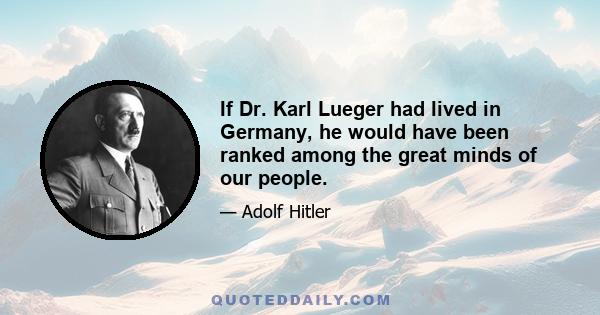 If Dr. Karl Lueger had lived in Germany, he would have been ranked among the great minds of our people.