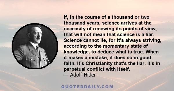 If, in the course of a thousand or two thousand years, science arrives at the necessity of renewing its points of view, that will not mean that science is a liar. Science cannot lie, for it's always striving, according