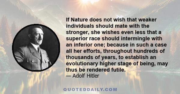 If Nature does not wish that weaker individuals should mate with the stronger, she wishes even less that a superior race should intermingle with an inferior one; because in such a case all her efforts, throughout