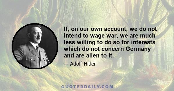 If, on our own account, we do not intend to wage war, we are much less willing to do so for interests which do not concern Germany and are alien to it.