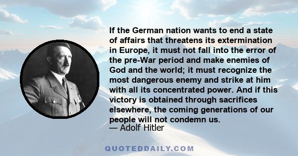 If the German nation wants to end a state of affairs that threatens its extermination in Europe, it must not fall into the error of the pre-War period and make enemies of God and the world; it must recognize the most