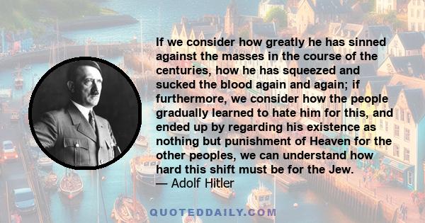 If we consider how greatly he has sinned against the masses in the course of the centuries, how he has squeezed and sucked the blood again and again; if furthermore, we consider how the people gradually learned to hate