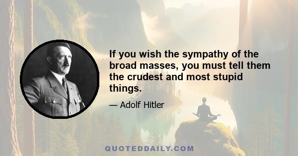 If you wish the sympathy of the broad masses, you must tell them the crudest and most stupid things.