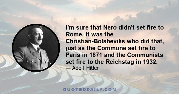 I'm sure that Nero didn't set fire to Rome. It was the Christian-Bolsheviks who did that, just as the Commune set fire to Paris in 1871 and the Communists set fire to the Reichstag in 1932.