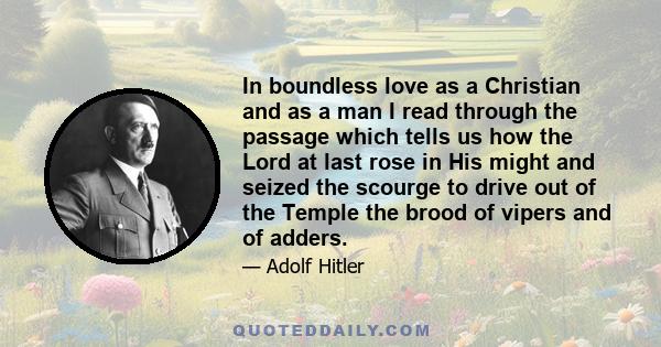 In boundless love as a Christian and as a man I read through the passage which tells us how the Lord at last rose in His might and seized the scourge to drive out of the Temple the brood of vipers and of adders.