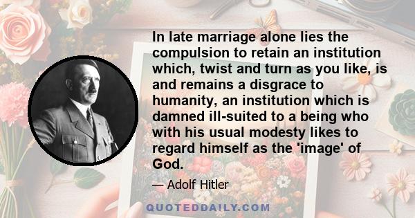 In late marriage alone lies the compulsion to retain an institution which, twist and turn as you like, is and remains a disgrace to humanity, an institution which is damned ill-suited to a being who with his usual