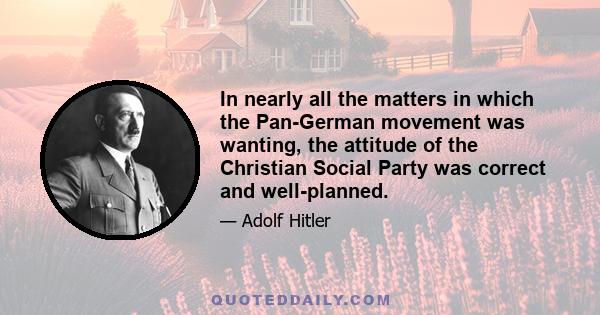 In nearly all the matters in which the Pan-German movement was wanting, the attitude of the Christian Social Party was correct and well-planned.