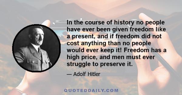 In the course of history no people have ever been given freedom like a present, and if freedom did not cost anything than no people would ever keep it! Freedom has a high price, and men must ever struggle to preserve it.