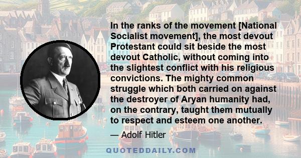 In the ranks of the movement [National Socialist movement], the most devout Protestant could sit beside the most devout Catholic, without coming into the slightest conflict with his religious convictions. The mighty