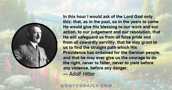 In this hour I would ask of the Lord God only this: that, as in the past, so in the years to come He would give His blessing to our work and our action, to our judgement and our resolution, that He will safeguard us