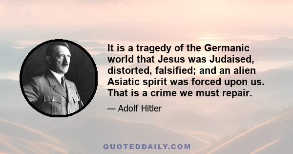 It is a tragedy of the Germanic world that Jesus was Judaised, distorted, falsified; and an alien Asiatic spirit was forced upon us. That is a crime we must repair.