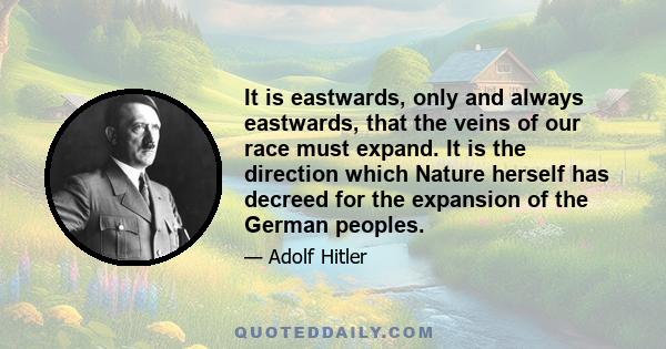 It is eastwards, only and always eastwards, that the veins of our race must expand. It is the direction which Nature herself has decreed for the expansion of the German peoples.