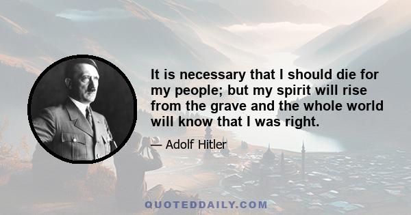 It is necessary that I should die for my people; but my spirit will rise from the grave and the whole world will know that I was right.