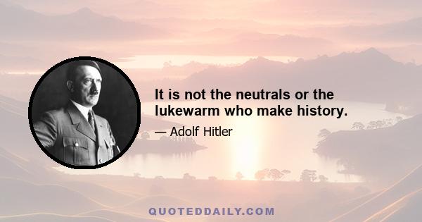 It is not the neutrals or the lukewarm who make history.