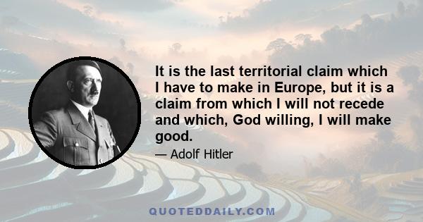 It is the last territorial claim which I have to make in Europe, but it is a claim from which I will not recede and which, God willing, I will make good.