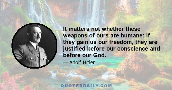 It matters not whether these weapons of ours are humane: if they gain us our freedom, they are justified before our conscience and before our God.