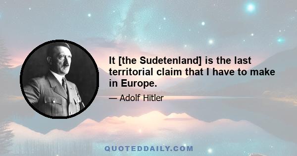 It [the Sudetenland] is the last territorial claim that I have to make in Europe.