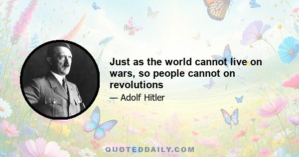 Just as the world cannot live on wars, so people cannot on revolutions