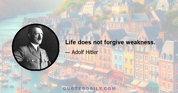 Life does not forgive weakness.