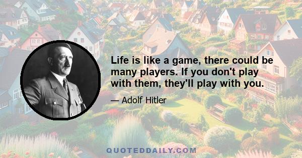 Life is like a game, there could be many players. If you don't play with them, they'll play with you.