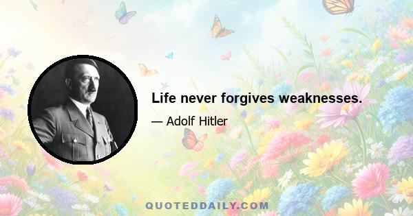 Life never forgives weaknesses.