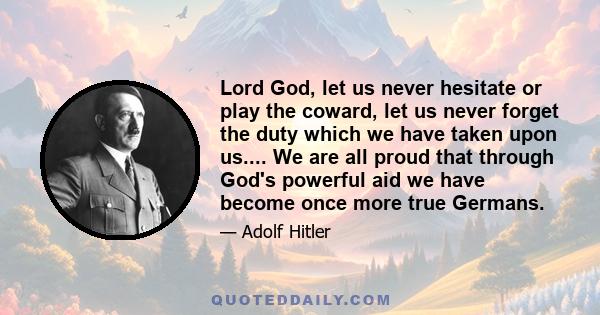 Lord God, let us never hesitate or play the coward, let us never forget the duty which we have taken upon us.... We are all proud that through God's powerful aid we have become once more true Germans.