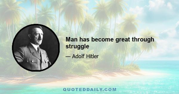 Man has become great through struggle