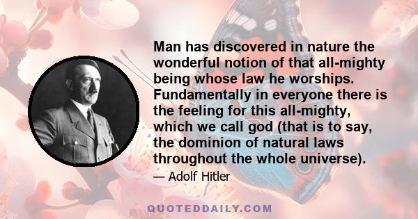 Man has discovered in nature the wonderful notion of that all-mighty being whose law he worships. Fundamentally in everyone there is the feeling for this all-mighty, which we call god (that is to say, the dominion of