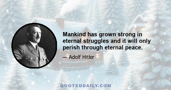 Mankind has grown strong in eternal struggles and it will only perish through eternal peace.