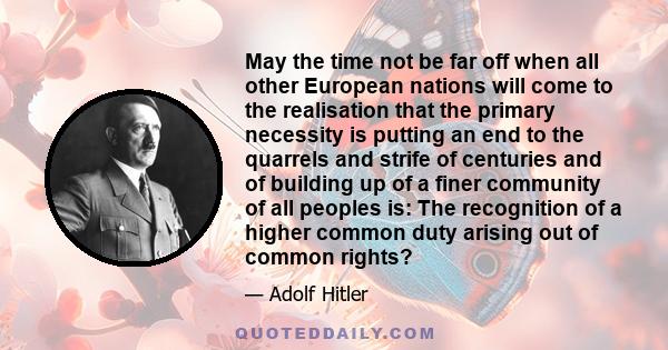 May the time not be far off when all other European nations will come to the realisation that the primary necessity is putting an end to the quarrels and strife of centuries and of building up of a finer community of